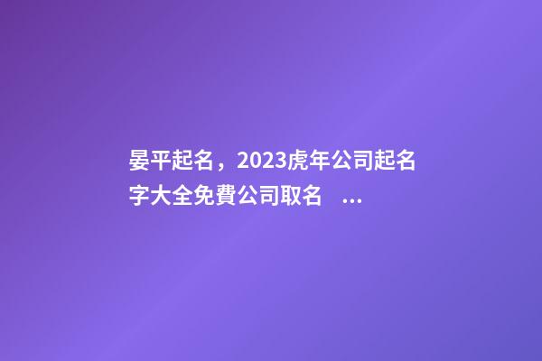 晏平起名，2023虎年公司起名字大全免費公司取名，公司起名取名-第1張-公司起名-玄機派
